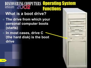 Operating System
Functions
What is a boot drive?
 The drive from which your
personal computer boots
(starts)
 In most cases, drive C
(the hard disk) is the boot
drive
p.8.6 Fig. 8-5
Next
 