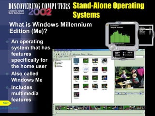 Stand-Alone Operating
Systems
 An operating
system that has
features
specifically for
the home user
 Also called
Windows Me
 Includes
multimedia
features
p.8.20 Fig. 8-21
Next
What is Windows Millennium
Edition (Me)?
 