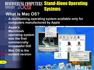 Stand-Alone Operating
Systems
What is Mac OS?
 A multitasking operating system available only for
computers manufactured by Apple
p.8.21 Fig. 8-22
Next
Click to view Web Link
then click Mac OS
 Apple’s
Macintosh
operating system
was the first
commercially
successful GUI
 Mac OS is the
current version
 