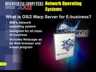 Network Operating
Systems
p.8.23
Next
What is OS/2 Warp Server for E-business?
 IBM’s network
operating system
 Designed for all sizes
of business
 Includes Netscape as
its Web browser and
e-mail program
 