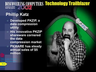 Technology Trailblazer
Phillip Katz
 Developed PKZIP, a
data compression
utility
 His innovative PKZIP
shareware cornered
the data
compression market
 PKWARE has steady
annual sales of $5
million
p.8.29
Next
Click to view Web Link
then click Phillip Katz
 