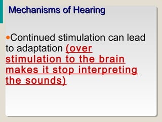 •Continued stimulation can lead
to adaptation (over
stimulation to the brain
makes it stop interpreting
the sounds)
Mechanisms of HearingMechanisms of Hearing
 