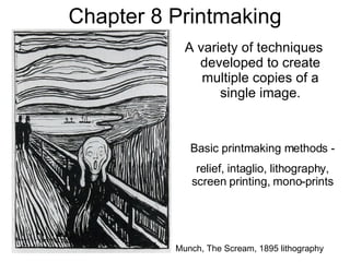 Chapter 8 Printmaking ,[object Object],Basic printmaking methods - relief, intaglio, lithography, screen printing, mono-prints Munch, The Scream, 1895 lithography 