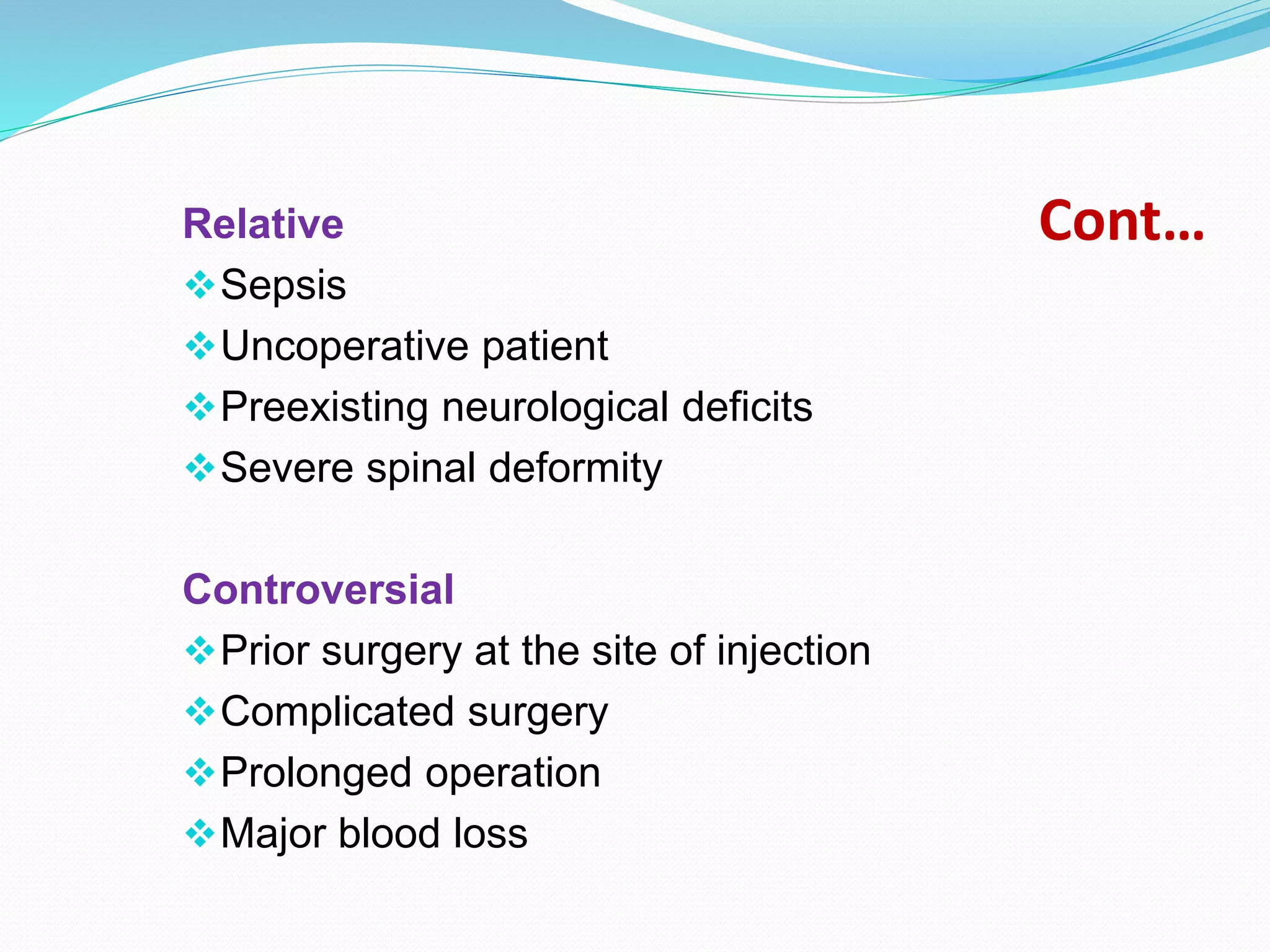 Cont…
Relative
Sepsis
Uncoperative patient
Preexisting neurological deficits
Severe spinal deformity
Controversial
Prior surgery at the site of injection
Complicated surgery
Prolonged operation
Major blood loss
 
