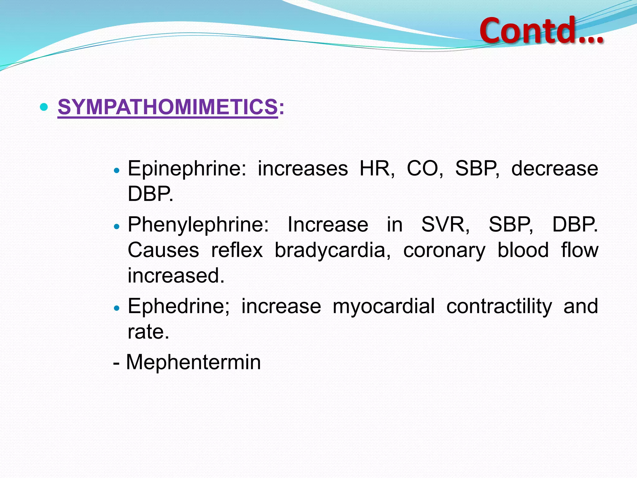 Contd…
 SYMPATHOMIMETICS:
 Epinephrine: increases HR, CO, SBP, decrease
DBP.
 Phenylephrine: Increase in SVR, SBP, DBP.
Causes reflex bradycardia, coronary blood flow
increased.
 Ephedrine; increase myocardial contractility and
rate.
- Mephentermin
 