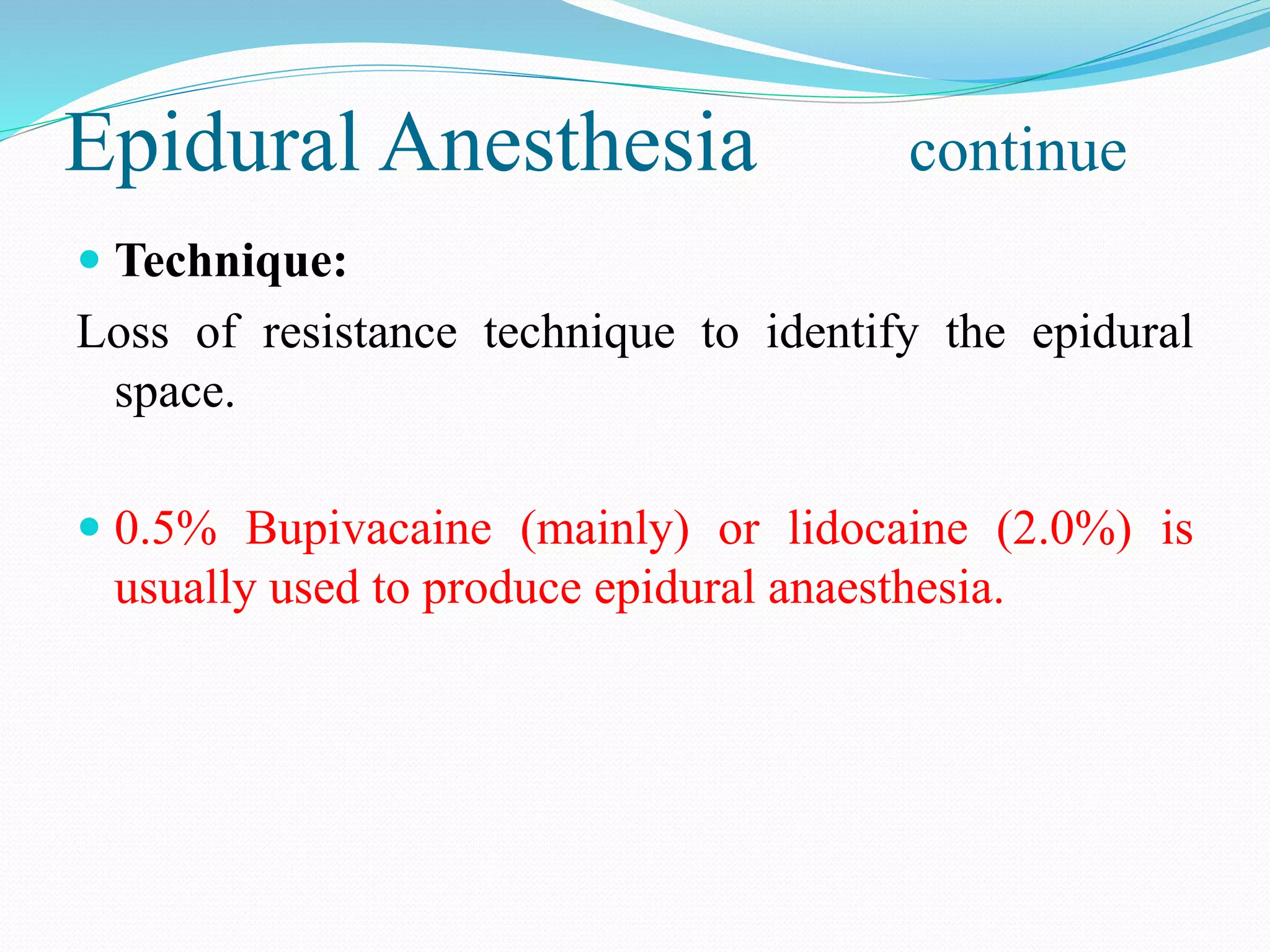 Epidural Anesthesia continue
 Technique:
Loss of resistance technique to identify the epidural
space.
 0.5% Bupivacaine (mainly) or lidocaine (2.0%) is
usually used to produce epidural anaesthesia.
 