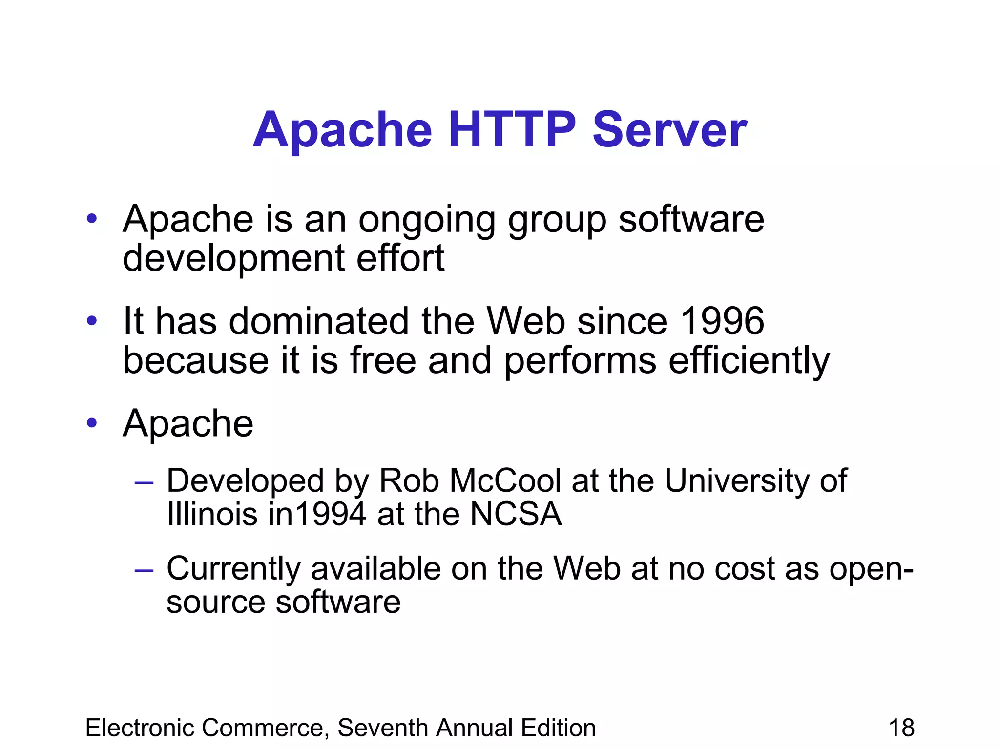 Apache HTTP Server Apache is an ongoing group software development effort It has dominated the Web since 1996 because it is free and performs efficiently Apache Developed by Rob McCool at the University of Illinois in1994 at the   NCSA   Currently available on the Web at no cost as open-source software 