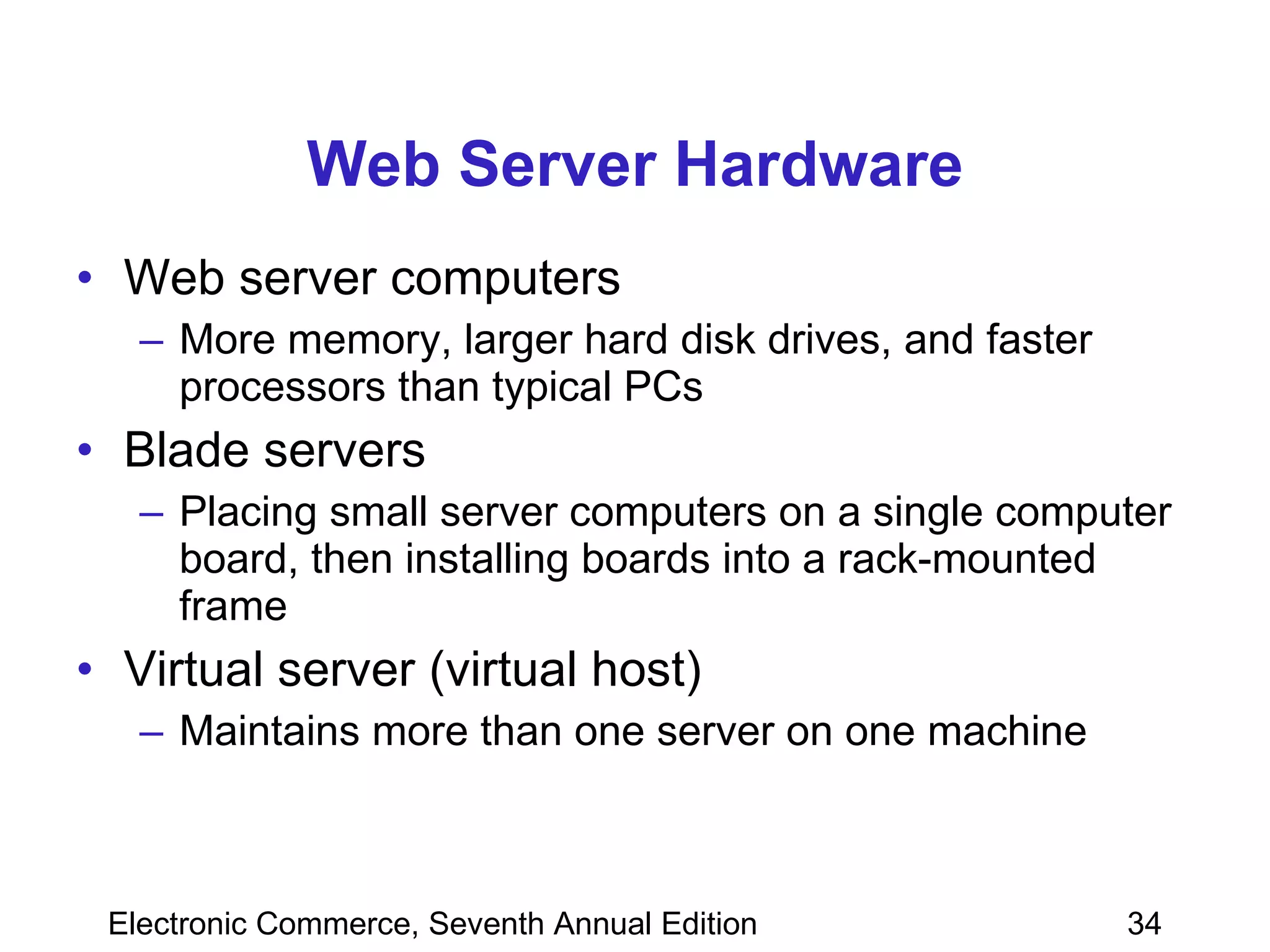 Web Server Hardware Web server computers More memory, larger hard disk drives, and faster processors than typical PCs Blade servers Placing small server computers on a single computer board, then installing boards into a rack-mounted frame Virtual server (virtual host) Maintains more than one server on one machine 