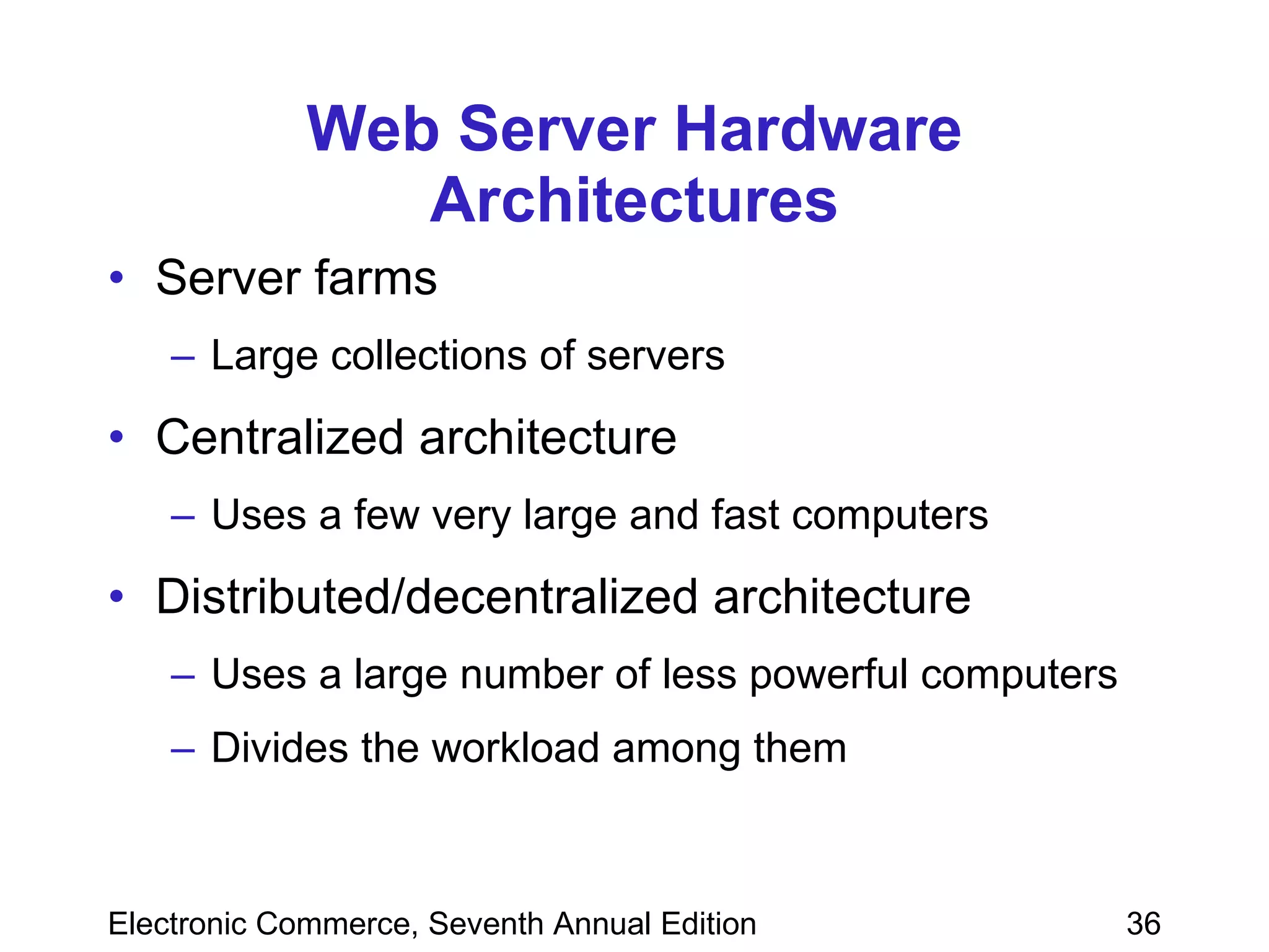 Web Server Hardware Architectures Server farms Large collections of servers Centralized architecture Uses a few very large and fast computers Distributed/decentralized architecture   Uses a large number of less powerful computers Divides the workload among them 