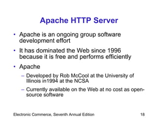 Apache HTTP Server Apache is an ongoing group software development effort It has dominated the Web since 1996 because it is free and performs efficiently Apache Developed by Rob McCool at the University of Illinois in1994 at the   NCSA   Currently available on the Web at no cost as open-source software 