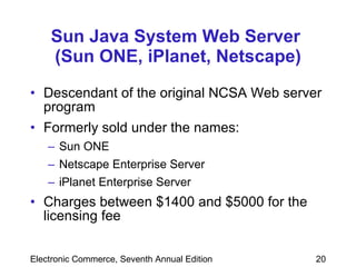 Sun Java System Web Server  (Sun ONE, iPlanet, Netscape) Descendant of the original NCSA Web server program Formerly sold under the names: Sun ONE Netscape Enterprise Server iPlanet Enterprise Server Charges between $1400 and $5000 for the licensing fee 