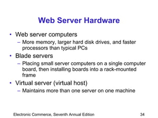 Web Server Hardware Web server computers More memory, larger hard disk drives, and faster processors than typical PCs Blade servers Placing small server computers on a single computer board, then installing boards into a rack-mounted frame Virtual server (virtual host) Maintains more than one server on one machine 
