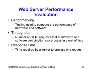 Web Server Performance Evaluation Benchmarking Testing used to compare the performance of hardware and software Throughput  Number of HTTP requests that a hardware and software combination can process in a unit of time  Response time  Time required by a server to process one request 