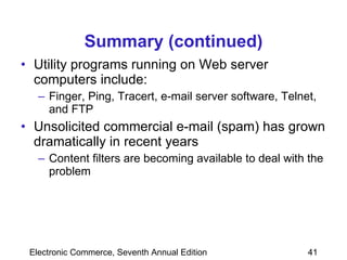 Summary (continued) Utility programs running on Web server computers include: Finger, Ping, Tracert, e-mail server software, Telnet, and FTP Unsolicited commercial e-mail (spam) has grown dramatically in recent years Content filters are becoming available to deal with the problem 