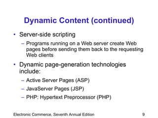 Dynamic Content (continued) Server-side scripting  Programs running on a Web server create Web pages before sending them back to the requesting Web clients  Dynamic page-generation technologies include: Active Server Pages (ASP) JavaServer Pages (JSP) PHP: Hypertext Preprocessor (PHP) 