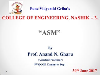 Pune Vidyarthi Griha’s
COLLEGE OF ENGINEERING, NASHIK – 3.
“ASM”
By
Prof. Anand N. Gharu
(Assistant Professor)
PVGCOE Computer Dept.
30th June 2017
.
 