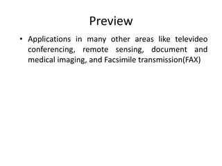 Preview
• Applications in many other areas like televideo
conferencing, remote sensing, document and
medical imaging, and Facsimile transmission(FAX)
 