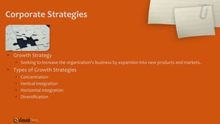 Corporate Strategies
• Growth Strategy
• Seeking to increase the organization’s business by expansion into new products and markets.
• Types of Growth Strategies
• Concentration
• Vertical integration
• Horizontal integration
• Diversification
 