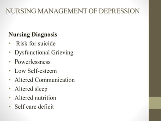 NURSING MANAGEMENT OF DEPRESSION
Nursing Diagnosis
• Risk for suicide
• Dysfunctional Grieving
• Powerlessness
• Low Self-esteem
• Altered Communication
• Altered sleep
• Altered nutrition
• Self care deficit
 
