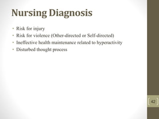 Nursing Diagnosis
• Risk for injury
• Risk for violence (Other-directed or Self-directed)
• Ineffective health maintenance related to hyperactivity
• Disturbed thought process
42
 