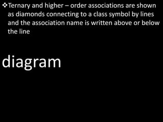 Ternary and higher – order associations are shown
as diamonds connecting to a class symbol by lines
and the association name is written above or below
the line
diagram
 