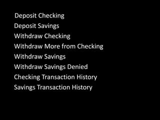 Deposit Checking
Deposit Savings
Withdraw Checking
Withdraw More from Checking
Withdraw Savings
Withdraw Savings Denied
Checking Transaction History
Savings Transaction History
 