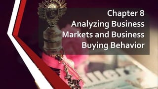 Chapter 8
Analyzing Business
Markets and Business
Buying Behavior
 