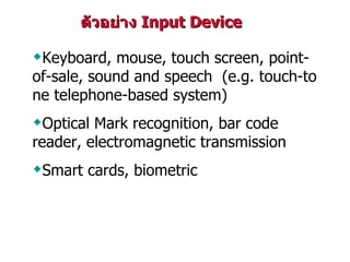ตัวอย่าง  Input Device K eyboard, mouse, touch screen, point-of-sale, sound and speech  (e.g. touch-tone telephone-based system) Optical Mark recognition, bar code  reader , electromagnetic transmission S mart cards, biometric 