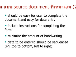 ออกแบบ  source document   ที่เหมาะสม   (2) should be easy for user to complete the document and easy for data entry include instructions for completing the form minimize the amount of handwriting data to be entered should be sequenced (eg. top to bottom, left to right) 