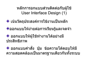 หลักการอกแบบส่วนติดต่อกับผู้ใช้ User Interface Design (1) เน้นวัตถุประสงค์การใช้งานเป็นหลัก ออกแบบให้ง่ายต่อการเรียนรู้และจดจำ ออกแบบให้ผู้ใช้ทำงานได้อย่างมีประสิทธิภาพ ออกแบบคำสั่ง  ปุ่ม  ข้อความโต้ตอบให้มีความสอดคล้องเป็นมาตรฐานเดียวกันทั้งระบบ 