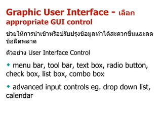 Graphic User Interface  -  เลือก  appropriate GUI control   ช่วยให้การนำเข้าหรือปรับปรุงข้อมูลทำได้สะดวกขึ้นและลดข้อผิดพลาด ตัวอย่าง  User Interface Control menu bar,   tool bar,  text box,  r adio button,  check box, list box, combo box advanced input controls eg.  d rop down  list,  calendar  