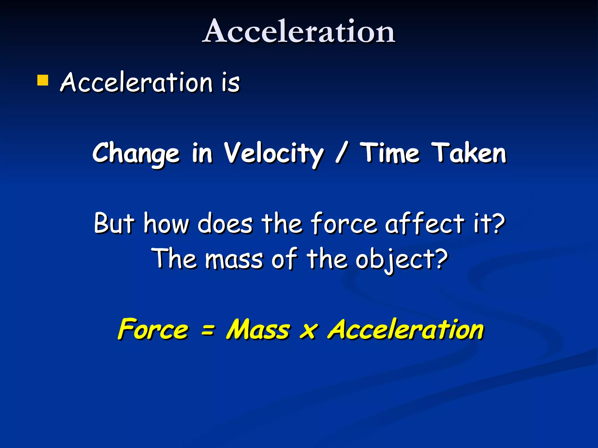 Acceleration Acceleration is Change in Velocity / Time Taken But how does the force affect it? The mass of the object? Force = Mass x Acceleration