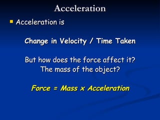 Acceleration Acceleration is Change in Velocity / Time Taken But how does the force affect it? The mass of the object? Force = Mass x Acceleration