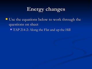 Energy changes Use the equations below to work through the questions on sheet TAP 214-2: Along the Flat and up the Hill
