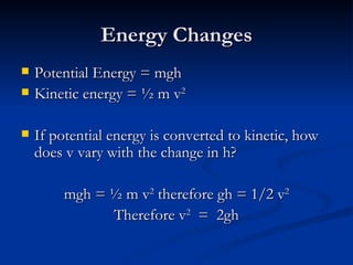 Energy Changes Potential Energy = mgh Kinetic energy = ½ m v 2 If potential energy is converted to kinetic, how does v vary with the change in h? mgh = ½ m v 2 therefore gh = 1/2 v 2 Therefore v 2 = 2gh