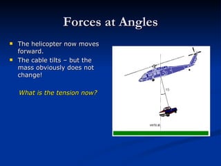 Forces at Angles The helicopter now moves forward. The cable tilts – but the mass obviously does not change! What is the tension now? 
