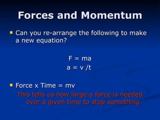 Forces and Momentum Can you re-arrange the following to make a new equation? F = ma a = v /t  Force x Time = mv This tells us how large a force is needed over a given time to stop something 