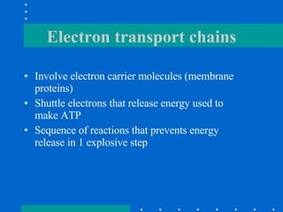 Electron transport chains Involve electron carrier molecules (membrane proteins) Shuttle electrons that release energy used to make ATP Sequence of reactions that prevents energy release in 1 explosive step 