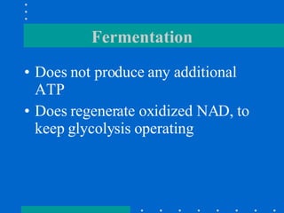 Fermentation Does not produce any additional ATP Does regenerate oxidized NAD, to keep glycolysis operating 