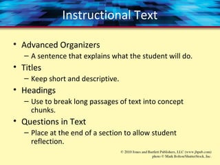 Instructional Text
• Advanced Organizers
– A sentence that explains what the student will do.
• Titles
– Keep short and descriptive.
• Headings
– Use to break long passages of text into concept
chunks.
• Questions in Text
– Place at the end of a section to allow student
reflection.
 