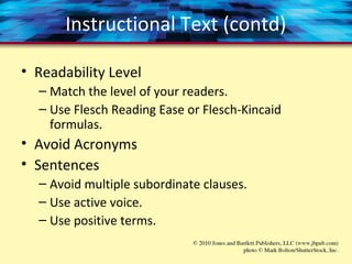 Instructional Text (contd)
• Readability Level
– Match the level of your readers.
– Use Flesch Reading Ease or Flesch-Kincaid
formulas.
• Avoid Acronyms
• Sentences
– Avoid multiple subordinate clauses.
– Use active voice.
– Use positive terms.
 