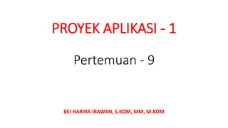 PROYEK APLIKASI - 1
BEI HARIRA IRAWAN, S.KOM, MM, M.KOM
Pertemuan - 9
 