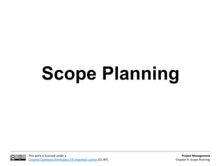This work is licensed under a
Creative Commons Attribution 3.0 Unported License (CC-BY).
Project Management
Chapter 9: Scope Planning
Scope Planning
 