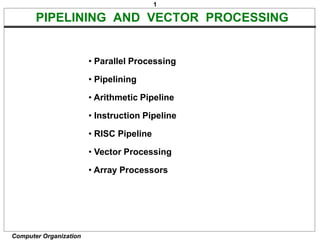 1
Computer Organization
PIPELINING AND VECTOR PROCESSING
• Parallel Processing
• Pipelining
• Arithmetic Pipeline
• Instruction Pipeline
• RISC Pipeline
• Vector Processing
• Array Processors
 