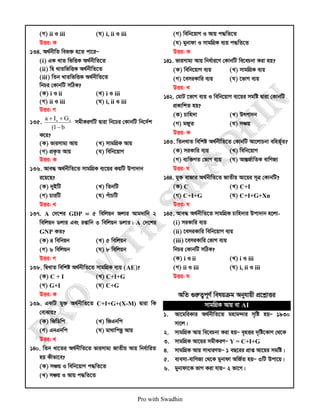 Pro with Swadhin
(M) ii I iii (N) i, ii I iii
DËi: K
134. A_©bxwZ wef³ n‡Z cv‡iÑ
(i) GK LvZ wfwËK A_©bxwZ‡Z
(ii) wØ LvZwfwËK A_©bxwZ‡Z
(iii) wZb LvZwfwËK A_©bxwZ‡Z
wbPi †KvbwU mwVK?
(K) i I ii (L) i I iii
(M) ii I iii (N) i, ii I iii
DËi: M
135.
b
1
(
G
I
a o
o
−
+
+
mgxKiYwU Øviv wb‡Pi †KvbwU wb‡`©k
K‡i?
(K) fvimvg¨ Avq (L) mvgwMÖK Avq
(M) cÖK…Z Avq (N) wewb‡qvM
DËi: K
136. Ave× A_©bxwZ‡Z mvgwMÖK e¨‡qi KqwU Dcv`vb
i‡q‡Q?
(K) `yBwU (L) wZbwU
(M) PviwU (N) cuvPwU
DËi: L
137. A †`‡ki GDP = 5 wewjqb Rjvi Avg`vwb 2
wewjqb Wjvi Ges ißvwb 3 wewjqb Wjvi| A †`‡ki
GNP KZ?
(K) 4 wewbqb (L) 5 wewjqb
(M) 6 wewjqb (N) 8 wewjqb
DËi: M
138. wØLvZ wewkó A_©bxwZ‡Z mvgwMÖK e¨q (AE)?
(K) C + I (L) C+I+G
(M) G+I (N) C+G
DËi: K
139. GKwU gy³ A_©bxwZ‡Z C+I+G+(X-M) Øviv wK
†evSvq?
(K) wRwWwc (L) wRGbwc
(M) GbGbwc (N) gv_vwcQz Avq
DËi: L
140. wZb Lv‡Zi A_©bxwZ‡Z fvimvg¨ RvZxq Avq wba©vwiZ
nq Kxfv‡e?
(K) mÂq I wewb‡qvM c×wZ‡Z
(L) mÂq I Avq c×wZ‡Z
(M) wewb‡qvM I Avq c×wZ‡Z
(N) gybvdv I mvgwMÖK e¨q c×wZ‡Z
DËi: K
141. fvimvg¨ Avq wba©vi‡Y †KvbwU we‡ePbv Kiv nq?
(K) wewb‡qvM e¨q (L) mvgwMÖK e¨q
(M) ‡emiKvwi e¨q (N) ‡fvM e¨q
DËi: L
142. †gvU ‡fvM e¨q I wewb‡qvM e¨‡qi mgwó Øviv †KvbwU
cÖKvwkZ nq?
(K) Pvwn`v (L) Drcv`b
(M) gRyZ (N) mÂq
DËi: K
143. wZbLvZ wewkó A_©bxwZ‡Z †KvbwU Av‡jvPbv ewnf©~Z?
(K) miKvwi e¨q (L) wewb‡qvM
(M) e¨w³MZ †fvM e¨q (N) AvšÍR©vwZK evwYR¨
DËi: N
144. gy³ evRvi A_©bxwZ‡Z RvZxq Av‡qi m~Î †KvbwU?
(K) C (L) C+I
(M) C+I+G (N) C+I+G+Xn
DËi: N
145. Ave× A_©bxwZ‡Z mvgwMÖK Pvwn`vi Dcv`vb n‡jv-
(i) miKvwi e¨q
(ii) ‡emiKvwi wewb‡qvM e¨q
(iii) ‡emiKvwi †fvM e¨q
wbPi †KvbwU mwVK?
(K) i I ii (L) i I iii
(M) ii I iii (N) i, ii I iii
DËi: N
AwZ ¸iæZ¡c~Y© welqµg Abyhvqx cÖ‡kœvËi
mvgwMÖK Avq ev AI
1. Av‡gwiKvi A_©bxwZ‡Z gnvg›`vi m„wó nqÑ 1930
mv‡j|
2. mvgwMÖK Avq we‡ePbv Kiv nqÑ e„nËi `„wó‡KvY †_‡K
3. mvgwMÖK Av‡qi mgxKiYÑ Y = C+I+G
4. mvgwMÖK Avq mvaviYZÑ 1 eQ‡ii cÖvß Av‡qi mgwó|
5. e¨emv-evwYR¨ †_‡K gybvdv AwR©Z nqÑ 3wU Dcv‡q|
6. gybvdv‡K fvM Kiv hvqÑ 2 fv‡M|
 