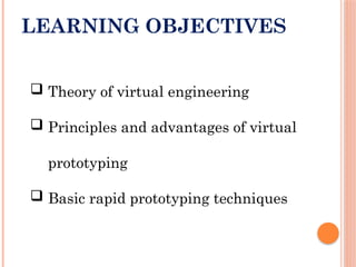 LEARNING OBJECTIVES
 Theory of virtual engineering
 Principles and advantages of virtual
prototyping
 Basic rapid prototyping techniques
 