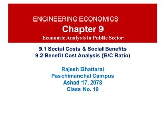 ENGINEERING ECONOMICS
Chapter 9
Economic Analysis in Public Sector
9.1 Social Costs & Social Benefits
9.2 Benefit Cost Analysis (B/C Ratio)
Rajesh Bhattarai
Paschimanchal Campus
Ashad 17, 2078
Class No. 19
 