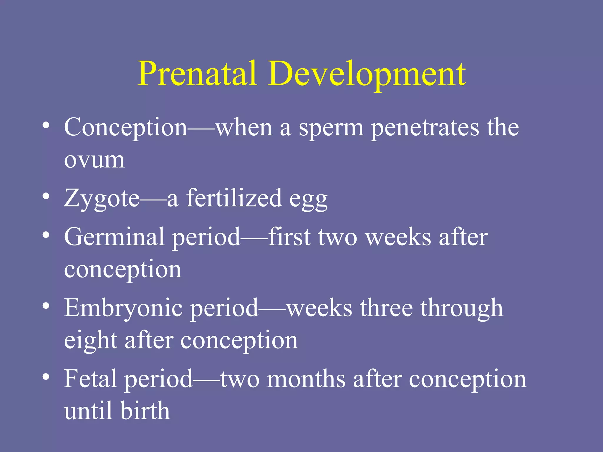 Prenatal Development Conception—when a sperm penetrates the ovum Zygote—a fertilized egg Germinal period—first two weeks after conception Embryonic period—weeks three through  eight after conception Fetal period—two months after conception  until birth  