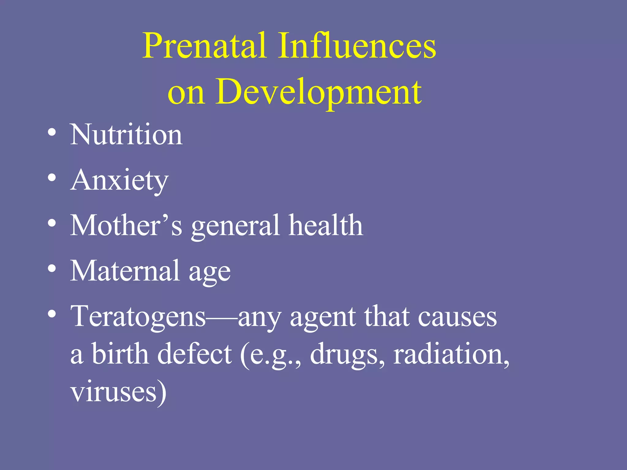 Prenatal Influences  on Development Nutrition Anxiety Mother’s general health Maternal age Teratogens—any agent that causes  a birth defect (e.g., drugs, radiation, viruses) 