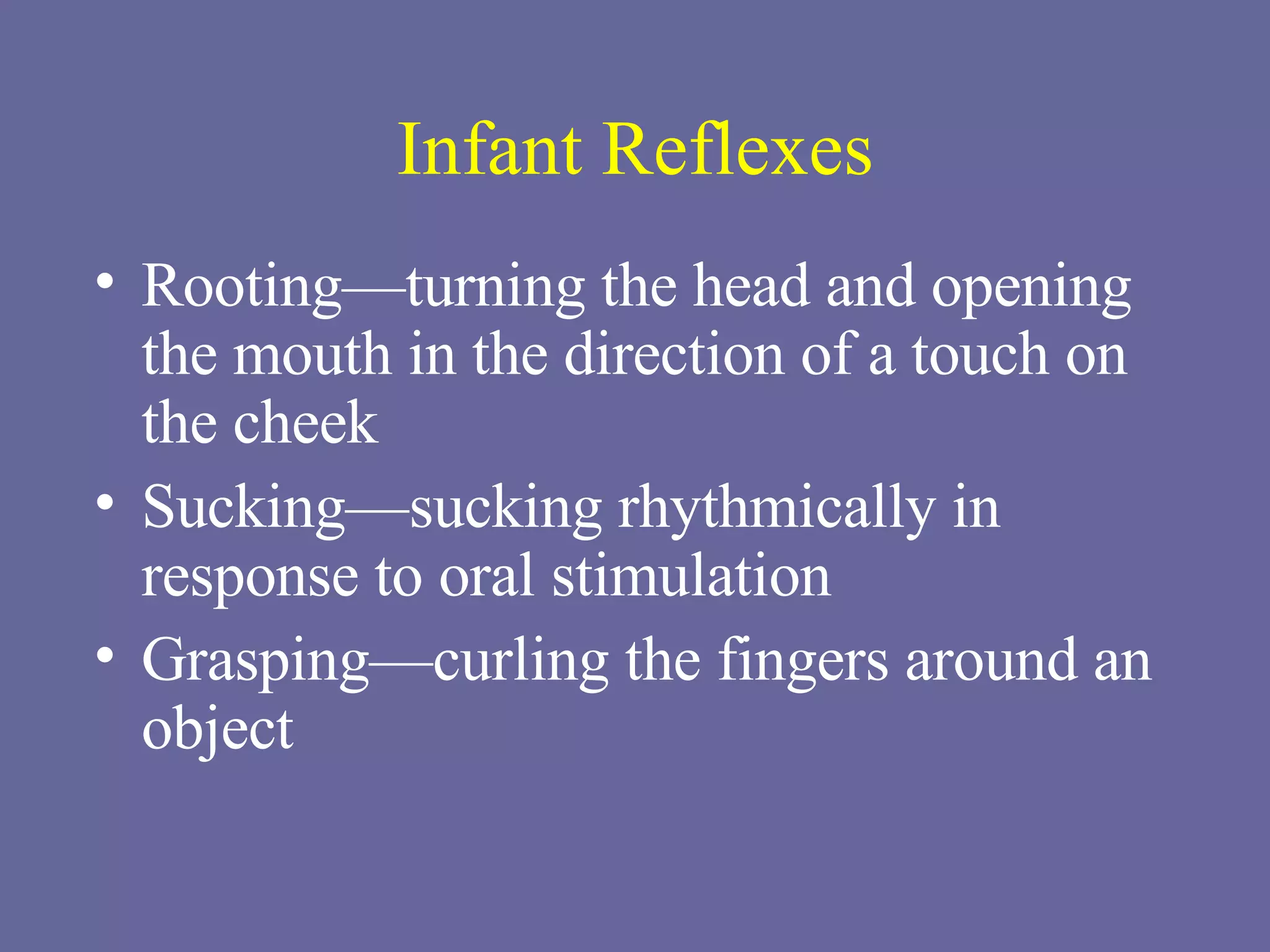 Infant Reflexes Rooting—turning the head and opening the mouth in the direction of a touch on the cheek Sucking—sucking rhythmically in response to oral stimulation Grasping—curling the fingers around an object 